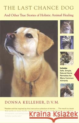 The Last Chance Dog : And Other True Stories of Holistic Animal Healing Donna Kelleher 9780743223027 