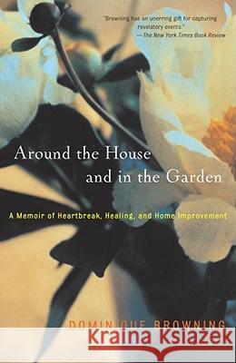 Around the House and in the Garden: A Memoir of Heartbreak, Healing, and Home Improvement Browning, Dominique 9780743226936 Scribner Book Company