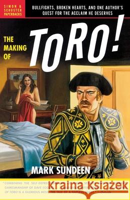 The Making of Toro: Bullfights, Broken Hearts, and One Author's Quest for the Acclaim He Deserves Sundeen, Mark 9780743255639