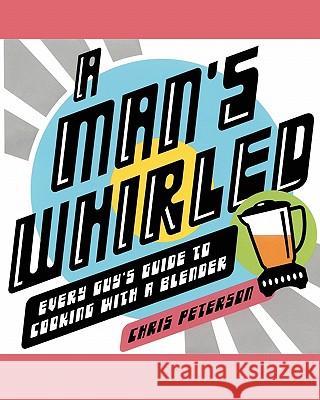 A Man's Whirled : Every Guy's Guide to Cooking with a Blender Chris Peterson 9780743270236 Simon & Schuster