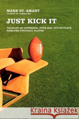 Just Kick It: Tales of an Underdog, Over-Age, Out-Of-Place Semi-Pro Football Player St Amant, Mark 9780743286763 Scribner Book Company
