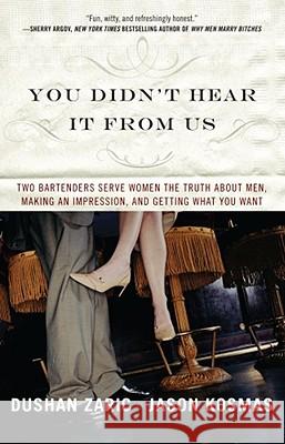 You Didn't Hear It from Us: Two Bartenders Serve Women the Truth About Men, Making an Impression, and Getting What You Want Dushan Zaric, Jason Kosmas 9780743293440 Atria Books