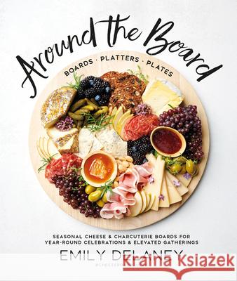 Around the Board: Boards, Platters, and Plates: Seasonal Cheese and Charcuterie for Year-Round Cel Delaney, Emily 9780744045703 Alpha Books