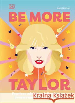 Be More Taylor Swift: Fearless Advice on Following Your Dreams and Finding Your Voice DK 9780744057928 DK Publishing (Dorling Kindersley)