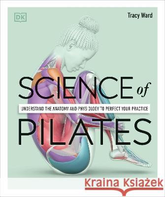 Science of Pilates: Understand the Anatomy and Physiology to Perfect Your Practice Ward, Tracy 9780744064230 DK Publishing (Dorling Kindersley)