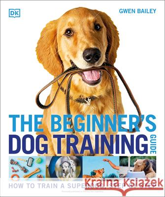 The Beginner's Dog Training Guide: How to Train a Superdog, Step by Step Gwen Bailey 9780744064889 DK Publishing (Dorling Kindersley)