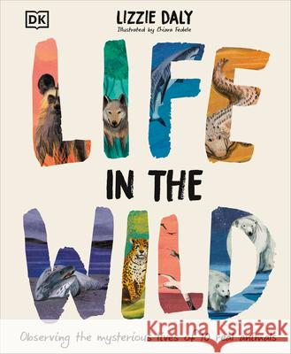 Life in the Wild: Observing the Mysterious Lives of 10 Real Animals Lizzie Daly Chiara Fedele 9780744098204 DK Publishing (Dorling Kindersley)