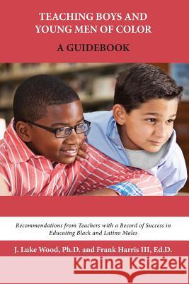 Teaching Boys and Young Men of Color: A Guidebook Ph. D. J. Luke Wood Ed D. Frank Harri 9780744234718
