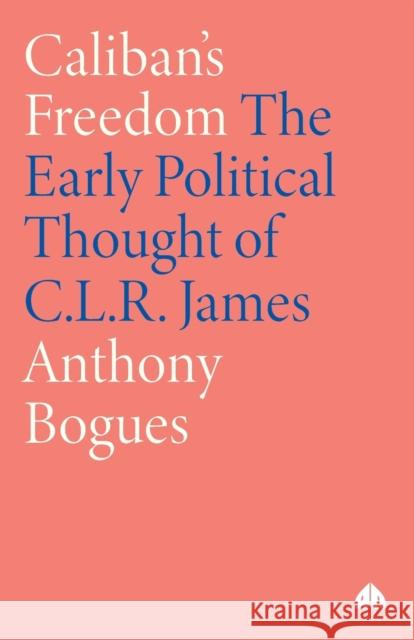 Caliban's Freedom: The Early Political Thought of C.L.R. James Anthony Bogues 9780745306148 Pluto Press (UK)