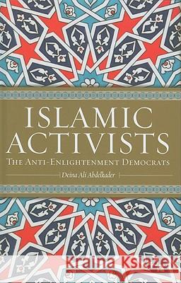 Islamic Activists: The Anti-Enlightenment Democrats Deina Ali Abdelkader 9780745322179 Pluto Press (UK)