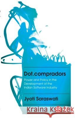 Dot.Compradors: Power and Policy in the Development of the Indian Software Industry Saraswati, Jyoti 9780745332659 0