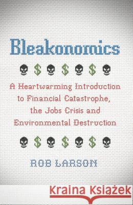 Bleakonomics: A Heartwarming Introduction to Financial Catastrophe, the Jobs Crisis and Environmental Destruction Rob Larson 9780745332680 Pluto Press (UK)