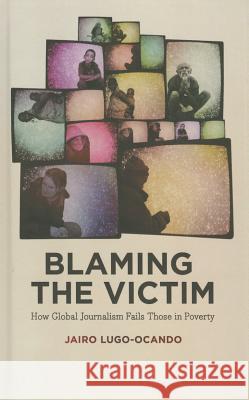 Blaming the Victim: How Global Journalism Fails Those in Poverty Jairo Lugo-Ocando 9780745334424 Pluto Press (UK)