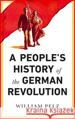 A People's History of the German Revolution: 1918-19 William A. Pelz 9780745337111 Pluto Press (UK)