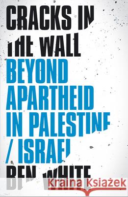 Cracks in the Wall: Beyond Apartheid in Palestine/Israel Ben White 9780745337623 Pluto Press (UK)