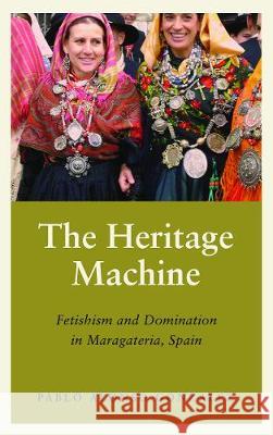 The Heritage Machine: Fetishism and Domination in Maragateria, Spain Pablo Alonso Gonzalez 9780745338071