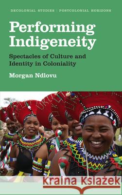 Performing Indigeneity: Spectacles of Culture and Identity in Coloniality Ndlovu, Morgan 9780745338590