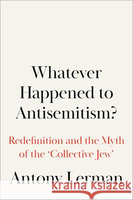 Whatever Happened to Antisemitism?: Redefinition and the Myth of the 'Collective Jew' Lerman, Antony 9780745338798 Pluto Press (UK)