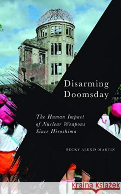 Disarming Doomsday: The Human Impact of Nuclear Weapons Since Hiroshima Alexis-Martin, Becky 9780745339207