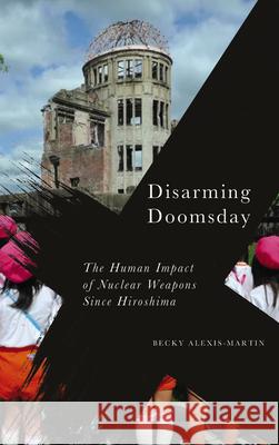 Disarming Doomsday: The Human Impact of Nuclear Weapons since Hiroshima Alexis-Martin, Becky 9780745339214