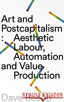 Art and Postcapitalism: Aesthetic Labour, Automation and Value Production Dave Beech 9780745339252 Pluto Press (UK)