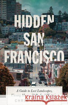 Hidden San Francisco: A Guide to Lost Landscapes, Unsung Heroes and Radical Histories Chris Carlsson 9780745340937