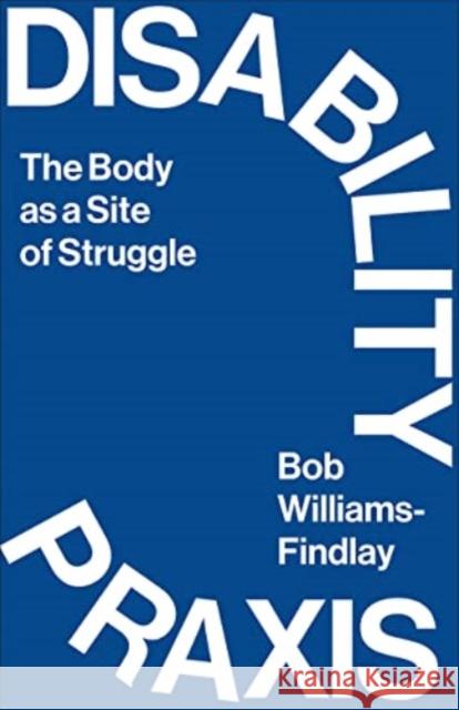 Disability Praxis: The Body as a Site of Struggle Bob Williams-Findlay 9780745340982 Pluto Press