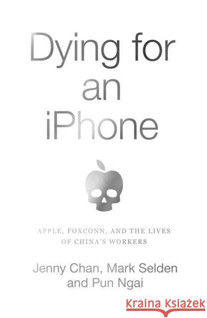Dying for an iPhone: Apple, Foxconn and the Lives of China's Workers Jenny Chan Mark Selden Pun Ngai 9780745341293