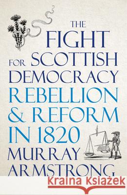 The Fight for Scottish Democracy: Rebellion and Reform in 1820 Murray Armstrong 9780745341323
