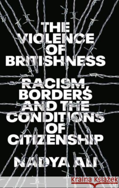 The Violence of Britishness: Racism, Borders and the Conditions of Citizenship Nadya Ali 9780745341705