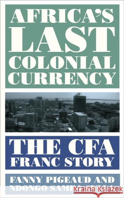 Africa's Last Colonial Currency: The Cfa Franc Story Fanny Pigeaud Ndongo Samba Sylla William Mitchell 9780745341798 Pluto Press (UK)