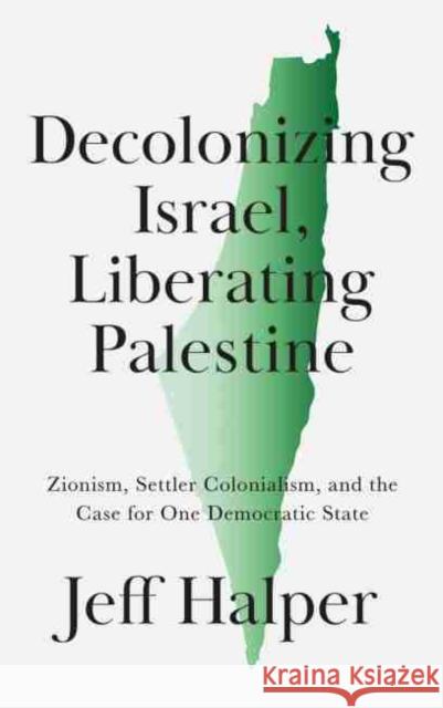 Decolonizing Israel, Liberating Palestine: Zionism, Settler Colonialism, and the Case for One Democratic State Jeff Halper   9780745343396 