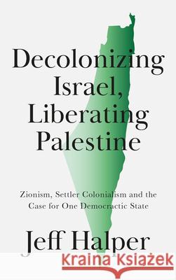 Decolonizing Israel, Liberating Palestine: Zionism, Settler Colonialism, and the Case for One Democratic State Jeff Halper 9780745343402 Pluto Press (UK)