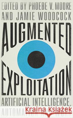 Augmented Exploitation: Artificial Intelligence, Automation and Work Phoebe Moore Jamie Woodcock 9780745343501 Pluto Press (UK)