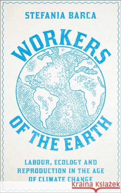 Workers of the Earth: Labour, Ecology and Reproduction in the Age of Climate Change Stefania Barca 9780745343877