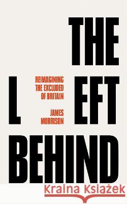 The Left Behind: Reimagining Britain\'s Socially Excluded James Morrison 9780745344638