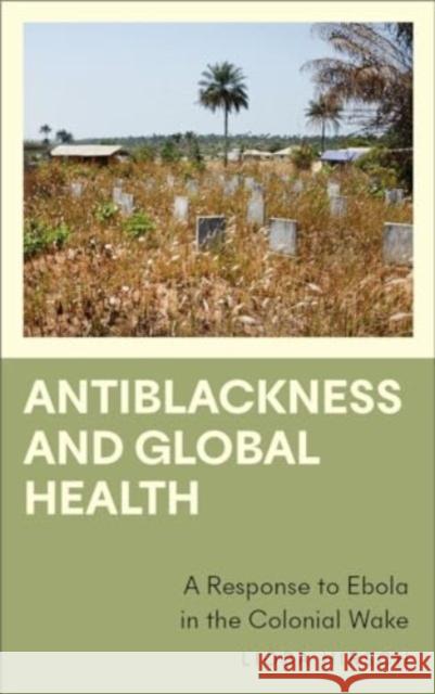 Antiblackness and Global Health: A Response to Ebola in the Colonial Wake Lioba Hirsch 9780745346281 Pluto Press (UK)