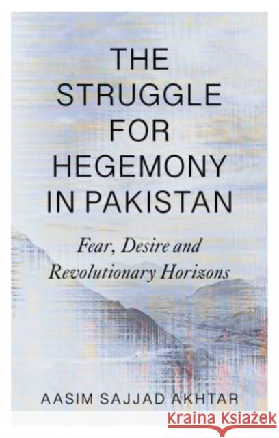 The Struggle for Hegemony in Pakistan: Fear, Desire and Revolutionary Horizons Aasim Sajjad-Akhtar 9780745346663