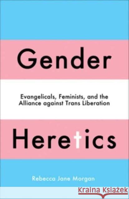 Gender Heretics: Evangelicals, Feminists, and the Alliance against Trans Liberation Rebecca Jane Morgan 9780745349015