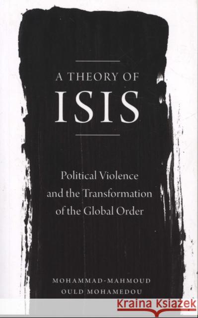 A Theory of Isis: Political Violence and the Global Order Mohammad-Mahmoud Ould Mohamedou 9780745399096