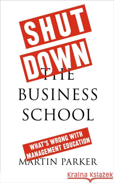 Shut Down the Business School: What's Wrong with Management Education Parker, Martin 9780745399164