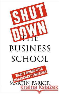 Shut Down the Business School: What's Wrong with Management Education Martin Parker 9780745399171