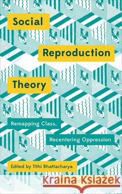 Social Reproduction Theory: Remapping Class, Recentering Oppression Tithi Bhattacharya 9780745399898