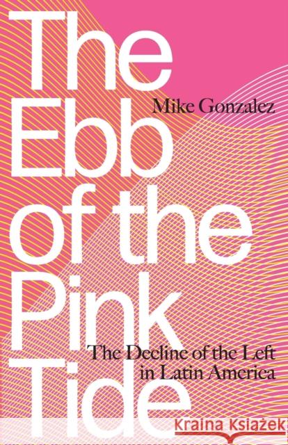 The Ebb of the Pink Tide: The Decline of the Left in Latin America Mike Gonzalez 9780745399966 Pluto Press (UK)