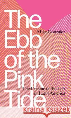 The Ebb of the Pink Tide: The Decline of the Left in Latin America Mike Gonzalez 9780745399973 Pluto Press (UK)