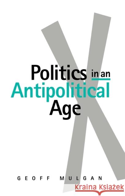 Politics in an Antipolitical Age Geoff Mulgan G. J. Mulgan 9780745608136 Polity Press