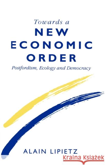 Towards a New Economic Order : Post-Fordism, Democracy and Ecology Alain Lipietz 9780745608662 Polity Press