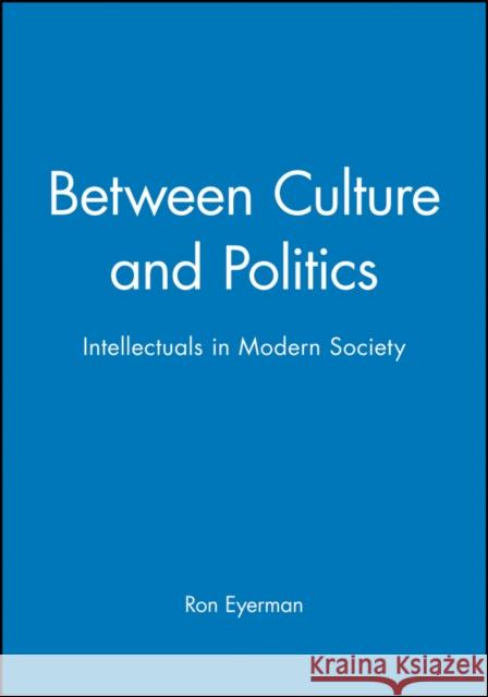 Between Culture and Politics: Intellectuals in Modern Society Eyerman, Ron 9780745609041