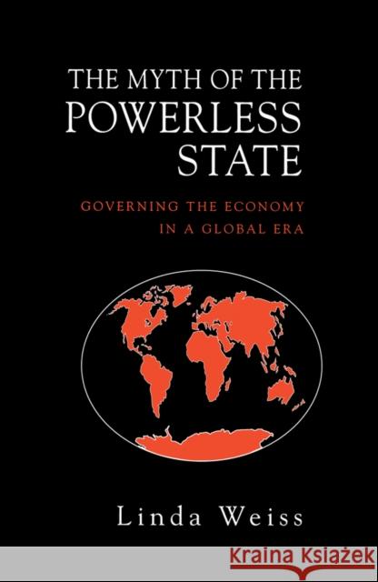 The Myth of the Powerless State : Governing the Economy in a Global Era Linda Weiss 9780745615820 Polity Press