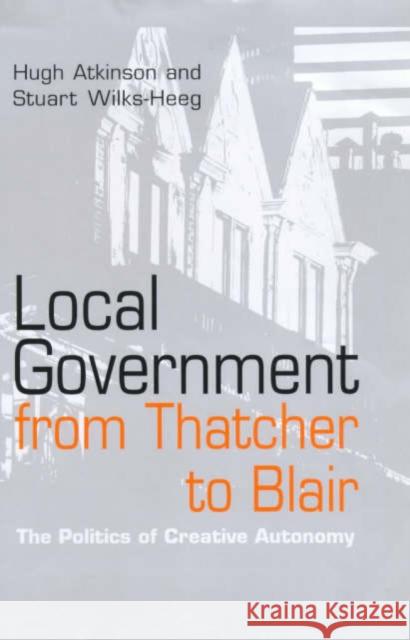 Local Government from Thatcher to Blair: The Politics of Creative Autonomy Atkinson, Hugh 9780745622033 Polity Press